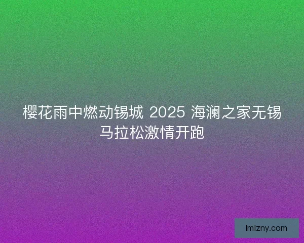 樱花雨中燃动锡城 2025 海澜之家无锡马拉松激情开跑