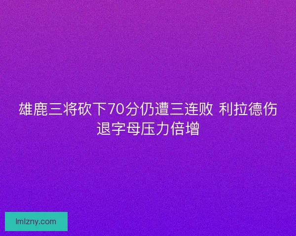 雄鹿三将砍下70分仍遭三连败 利拉德伤退字母压力倍增