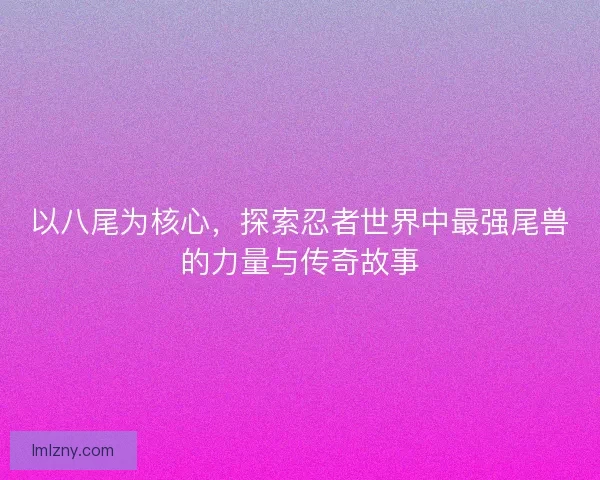 以八尾为核心,探索忍者世界中最强尾兽的力量与传奇故事 以八尾为核心,探索忍者世界中最强尾兽的力量与传奇故事