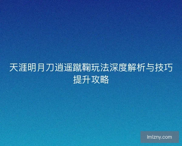 天涯明月刀逍遥蹴鞠玩法深度解析与技巧提升攻略 天涯明月刀逍遥蹴鞠玩法深度解析与技巧提升攻略