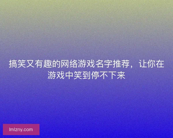 搞笑又有趣的网络游戏名字推荐,让你在游戏中笑到停不下来 搞笑又有趣的网络游戏名字推荐,让你在游戏中笑到停不下来