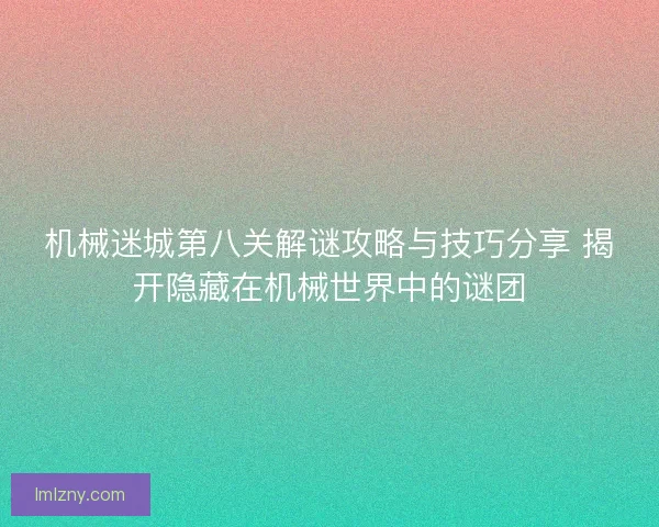 机械迷城第八关解谜攻略与技巧分享 揭开隐藏在机械世界中的谜团 机械迷城第八关解谜攻略与技巧分享 揭开隐藏在机械世界中的谜团