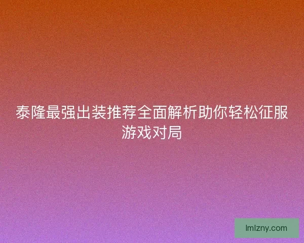 泰隆最强出装推荐全面解析助你轻松征服游戏对局 泰隆最强出装推荐全面解析助你轻松征服游戏对局