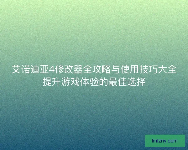 艾诺迪亚4修改器全攻略与使用技巧大全提升游戏体验的最佳选择