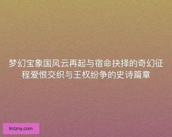 梦幻宝象国风云再起与宿命抉择的奇幻征程爱恨交织与王权纷争的史诗篇章 梦幻宝象国风云再起与宿命抉择的奇幻征程爱恨交织与王权纷争的史诗篇章