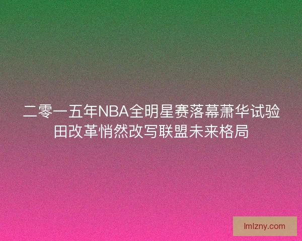 二零一五年NBA全明星赛落幕萧华试验田改革悄然改写联盟未来格局 二零一五年NBA全明星赛落幕萧华试验田改革悄然改写联盟未来格局