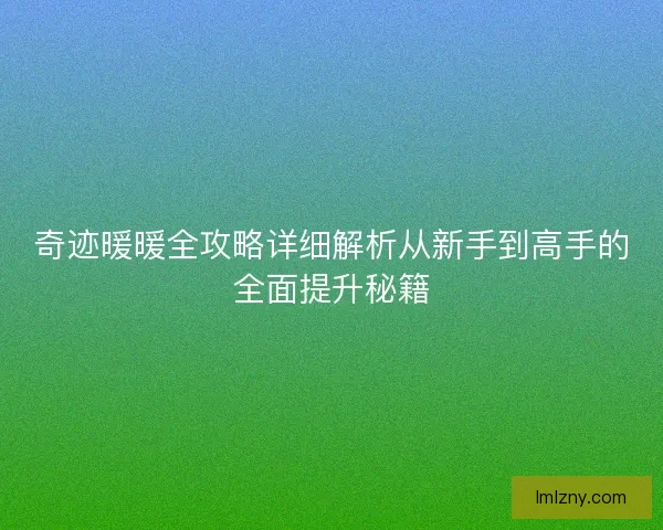 奇迹暖暖全攻略详细解析从新手到高手的全面提升秘籍