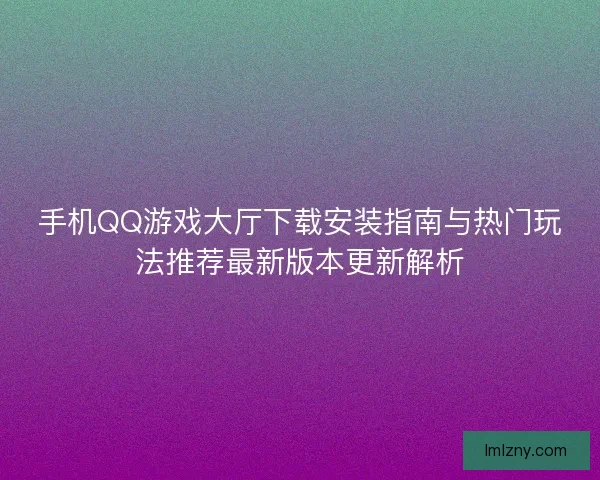 手机QQ游戏大厅下载安装指南与热门玩法推荐最新版本更新解析 手机QQ游戏大厅下载安装指南与热门玩法推荐最新版本更新解析