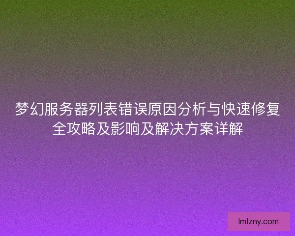 梦幻服务器列表错误原因分析与快速修复全攻略及影响及解决方案详解 梦幻服务器列表错误原因分析与快速修复全攻略及影响及解决方案详解