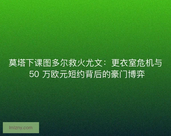 莫塔下课图多尔救火尤文：更衣室危机与 50 万欧元短约背后的豪门博弈