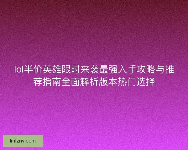 lol半价英雄限时来袭最强入手攻略与推荐指南全面解析版本热门选择